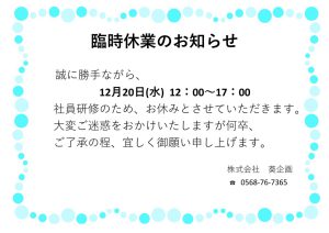 臨時休業のお知らせ<br>2023年12月20日(水）12：00～17：00まで、社員研修のためお休みさせて頂きます。<br>甚だ勝手ではございますが、何卒宜しくお願い申し上げます。